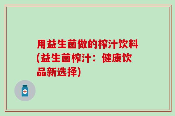 用益生菌做的榨汁饮料(益生菌榨汁：健康饮品新选择)