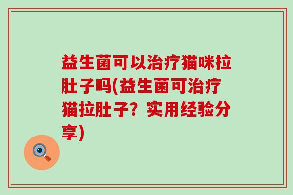 益生菌可以猫咪拉肚子吗(益生菌可猫拉肚子？实用经验分享)