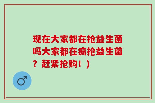 现在大家都在抢益生菌吗大家都在疯抢益生菌？赶紧抢购！)
