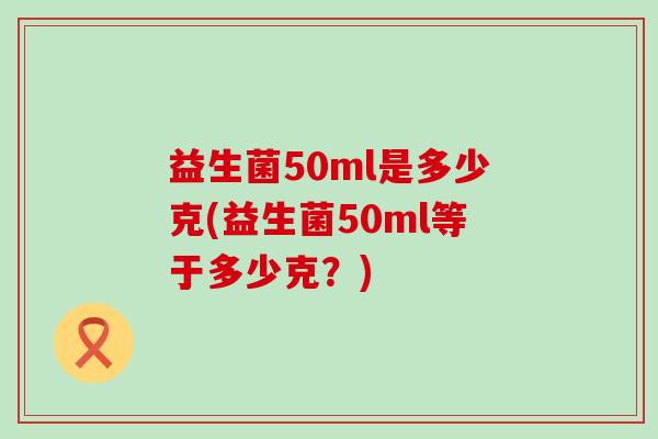 益生菌50ml是多少克(益生菌50ml等于多少克？)