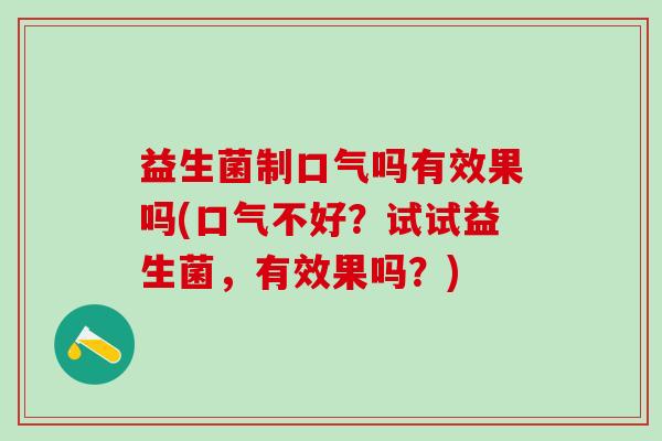 益生菌制口气吗有效果吗(口气不好？试试益生菌，有效果吗？)