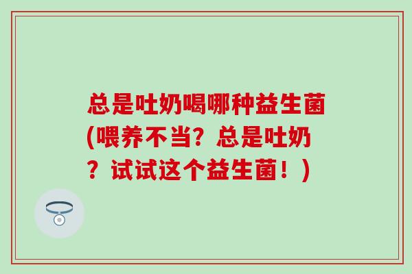 总是吐奶喝哪种益生菌(喂养不当？总是吐奶？试试这个益生菌！)