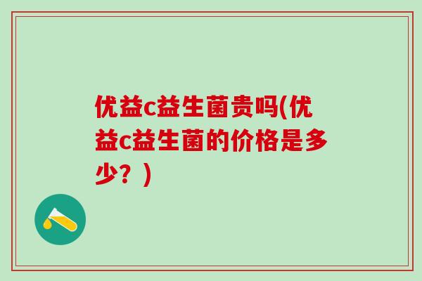 优益c益生菌贵吗(优益c益生菌的价格是多少？)