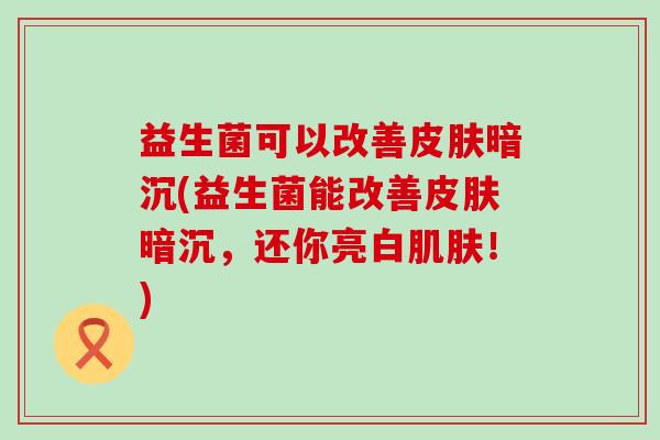 益生菌可以改善暗沉(益生菌能改善暗沉，还你亮白！)