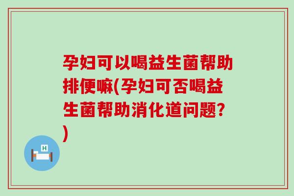 孕妇可以喝益生菌帮助排便嘛(孕妇可否喝益生菌帮助消化道问题？)