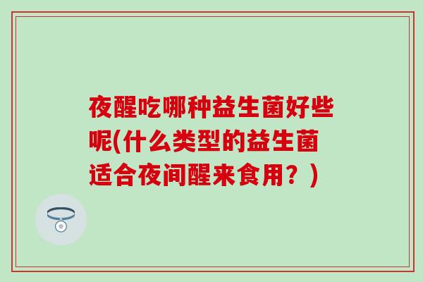夜醒吃哪种益生菌好些呢(什么类型的益生菌适合夜间醒来食用？)