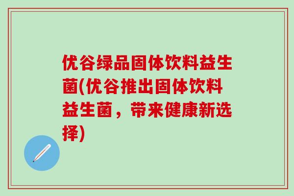优谷绿品固体饮料益生菌(优谷推出固体饮料益生菌，带来健康新选择)