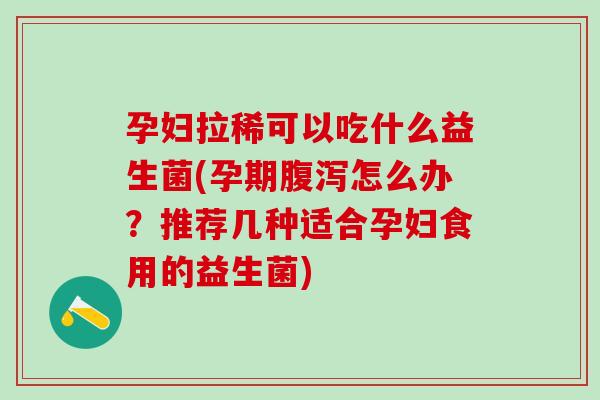 孕妇拉稀可以吃什么益生菌(孕期怎么办？推荐几种适合孕妇食用的益生菌)
