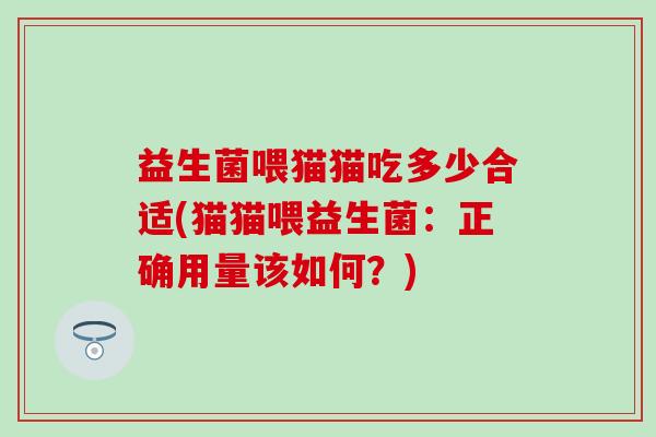 益生菌喂猫猫吃多少合适(猫猫喂益生菌：正确用量该如何？)