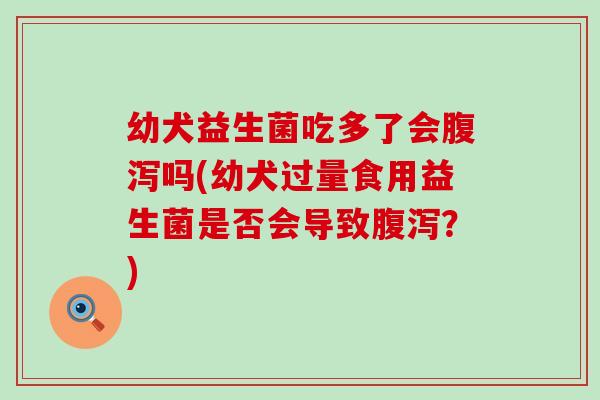 幼犬益生菌吃多了会吗(幼犬过量食用益生菌是否会导致？)