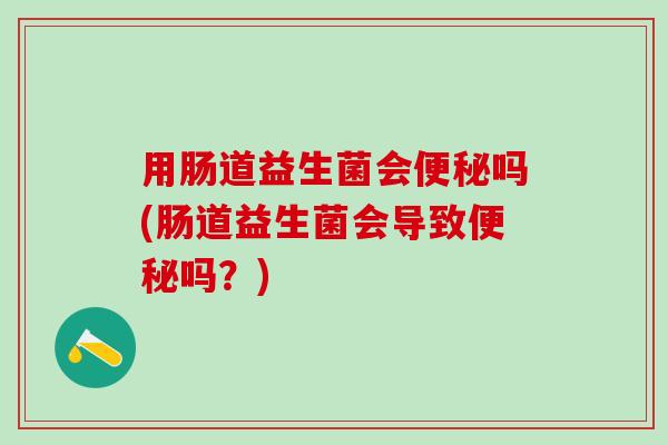 用肠道益生菌会吗(肠道益生菌会导致吗？)