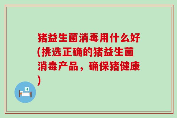 猪益生菌消毒用什么好(挑选正确的猪益生菌消毒产品，确保猪健康)