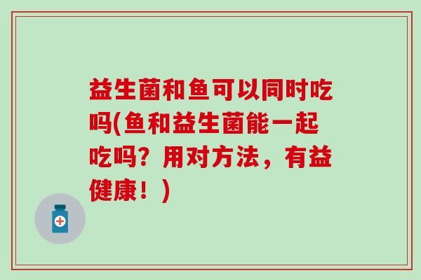 益生菌和鱼可以同时吃吗(鱼和益生菌能一起吃吗？用对方法，有益健康！)