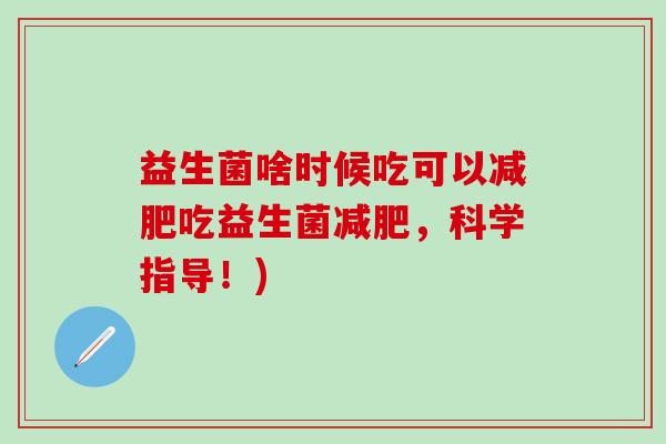 益生菌啥时候吃可以吃益生菌，科学指导！)