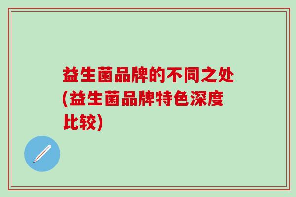益生菌品牌的不同之处(益生菌品牌特色深度比较)