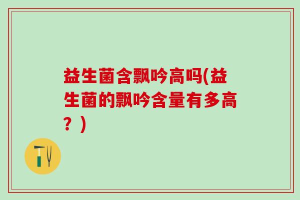 益生菌含飘吟高吗(益生菌的飘吟含量有多高？)