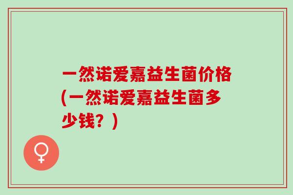 一然诺爱嘉益生菌价格(一然诺爱嘉益生菌多少钱？)