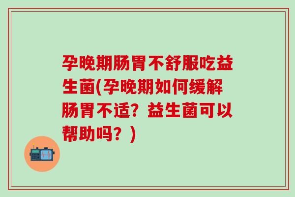 孕晚期肠胃不舒服吃益生菌(孕晚期如何缓解肠胃不适？益生菌可以帮助吗？)