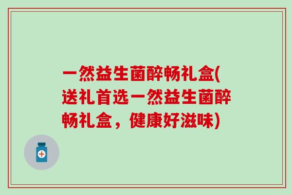 一然益生菌醉畅礼盒(送礼首选一然益生菌醉畅礼盒，健康好滋味)