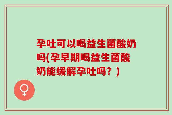 孕吐可以喝益生菌酸奶吗(孕早期喝益生菌酸奶能缓解孕吐吗？)