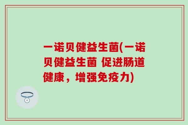 一诺贝健益生菌(一诺贝健益生菌 促进肠道健康，增强力)