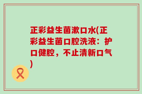 正彩益生菌漱口水(正彩益生菌口腔洗液：护口健腔，不止清新口气)