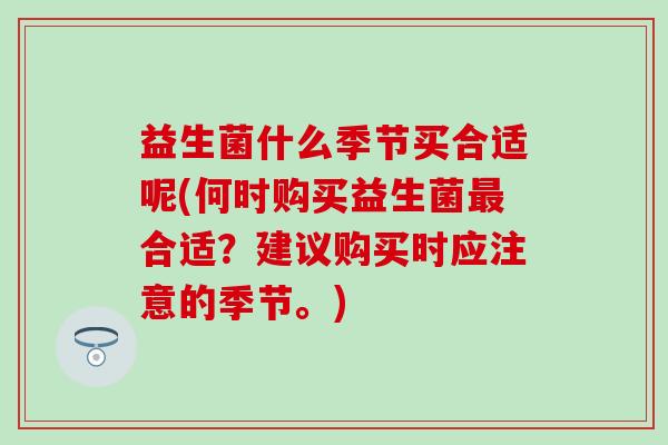 益生菌什么季节买合适呢(何时购买益生菌合适？建议购买时应注意的季节。)