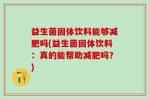 益生菌固体饮料能够吗(益生菌固体饮料：真的能帮助吗？)