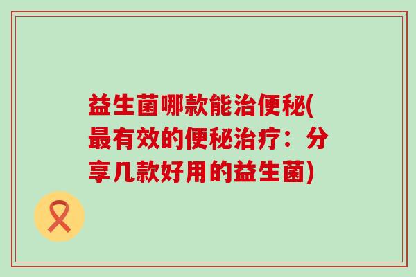 益生菌哪款能(有效的：分享几款好用的益生菌)