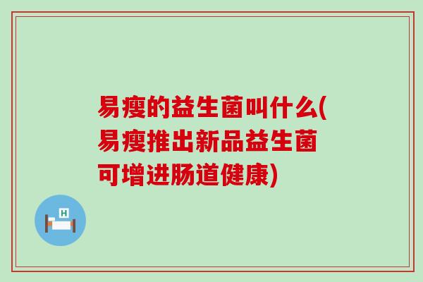 易瘦的益生菌叫什么(易瘦推出新品益生菌 可增进肠道健康)