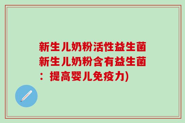 新生儿奶粉活性益生菌新生儿奶粉含有益生菌：提高婴儿力)