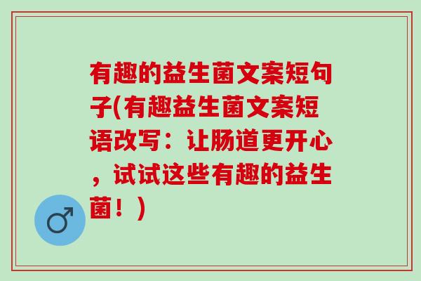 有趣的益生菌文案短句子(有趣益生菌文案短语改写：让肠道更开心，试试这些有趣的益生菌！)