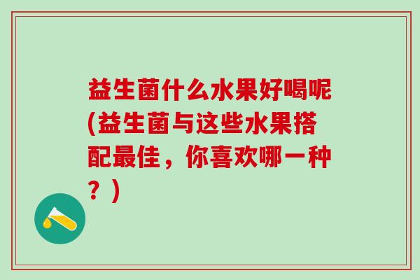 益生菌什么水果好喝呢(益生菌与这些水果搭配佳，你喜欢哪一种？)