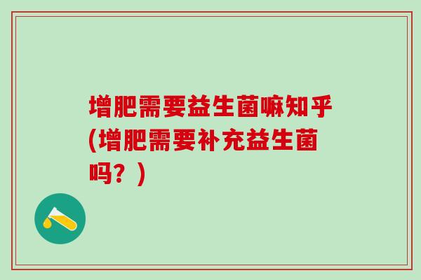 增肥需要益生菌嘛知乎(增肥需要补充益生菌吗？)