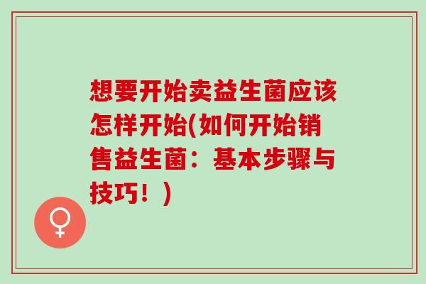 想要开始卖益生菌应该怎样开始(如何开始销售益生菌：基本步骤与技巧！)