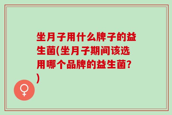 坐月子用什么牌子的益生菌(坐月子期间该选用哪个品牌的益生菌？)
