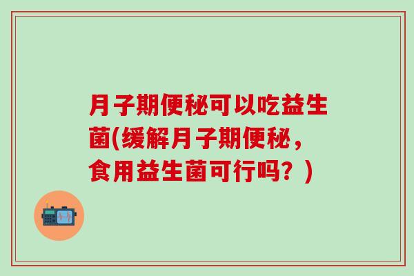 月子期可以吃益生菌(缓解月子期，食用益生菌可行吗？)