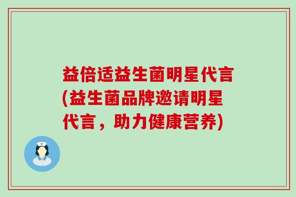 益倍适益生菌明星代言(益生菌品牌邀请明星代言，助力健康营养)