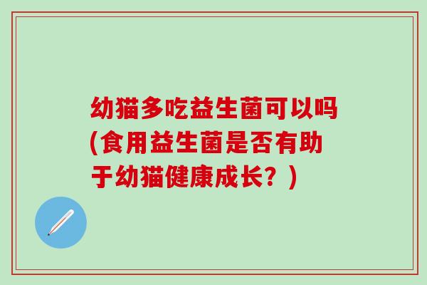 幼猫多吃益生菌可以吗(食用益生菌是否有助于幼猫健康成长？)