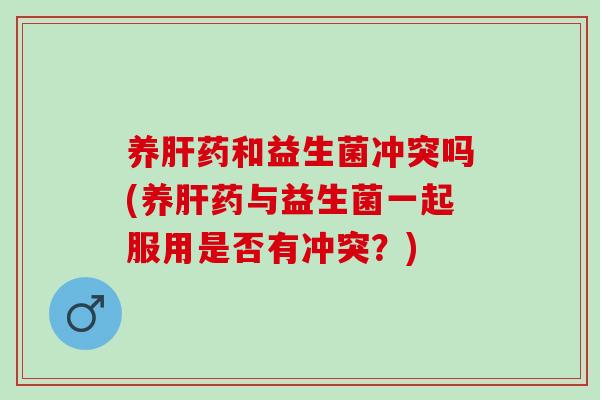 养药和益生菌冲突吗(养药与益生菌一起服用是否有冲突？)