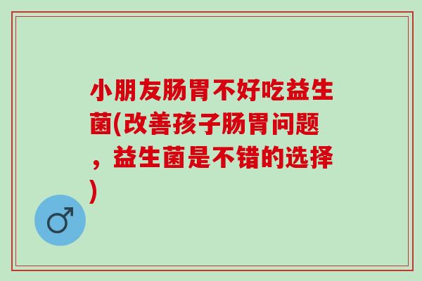 小朋友肠胃不好吃益生菌(改善孩子肠胃问题，益生菌是不错的选择)