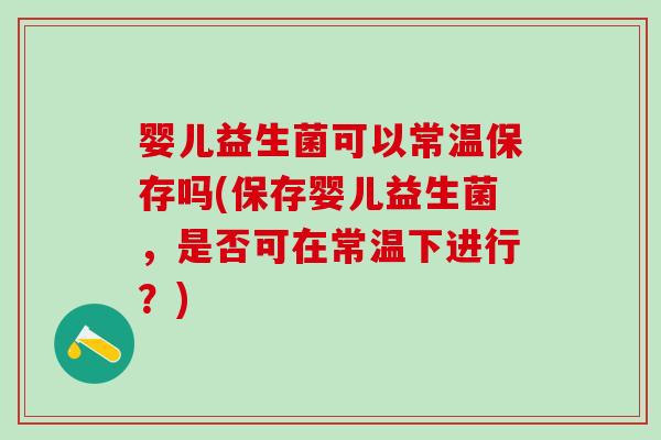 婴儿益生菌可以常温保存吗(保存婴儿益生菌，是否可在常温下进行？)