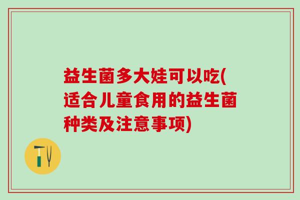 益生菌多大娃可以吃(适合儿童食用的益生菌种类及注意事项)