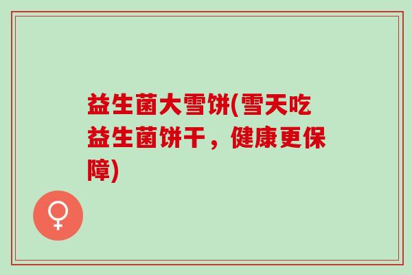 益生菌大雪饼(雪天吃益生菌饼干，健康更保障)