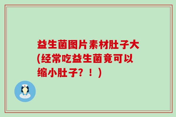 益生菌图片素材肚子大(经常吃益生菌竟可以缩小肚子？！)