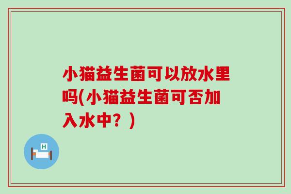 小猫益生菌可以放水里吗(小猫益生菌可否加入水中？)