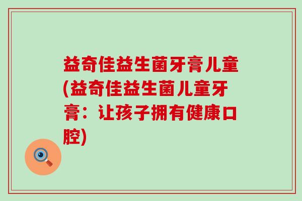 益奇佳益生菌牙膏儿童(益奇佳益生菌儿童牙膏：让孩子拥有健康口腔)