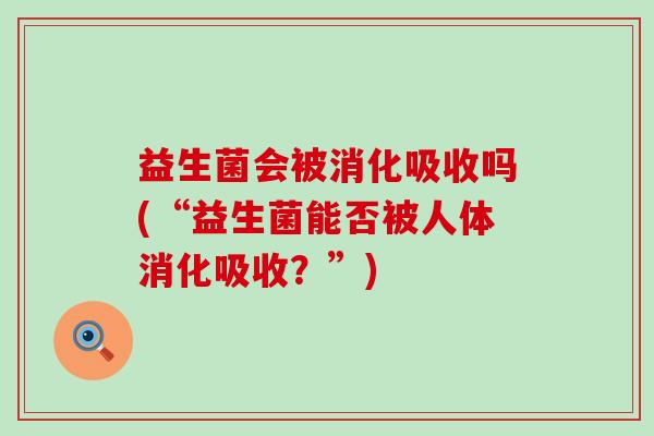 益生菌会被消化吸收吗(“益生菌能否被人体消化吸收？”)