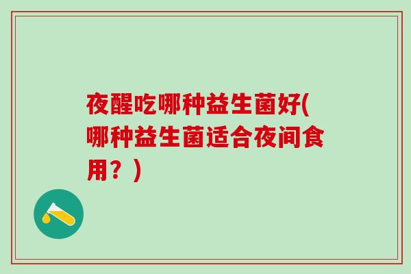 夜醒吃哪种益生菌好(哪种益生菌适合夜间食用？)