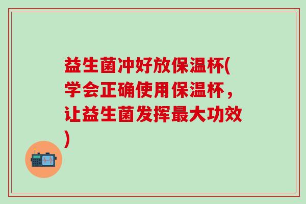益生菌冲好放保温杯(学会正确使用保温杯，让益生菌发挥大功效)